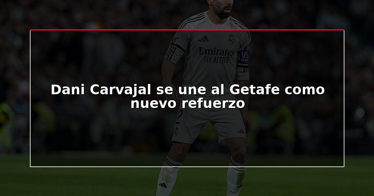 Dani Carvajal se une al Getafe como nuevo refuerzo
