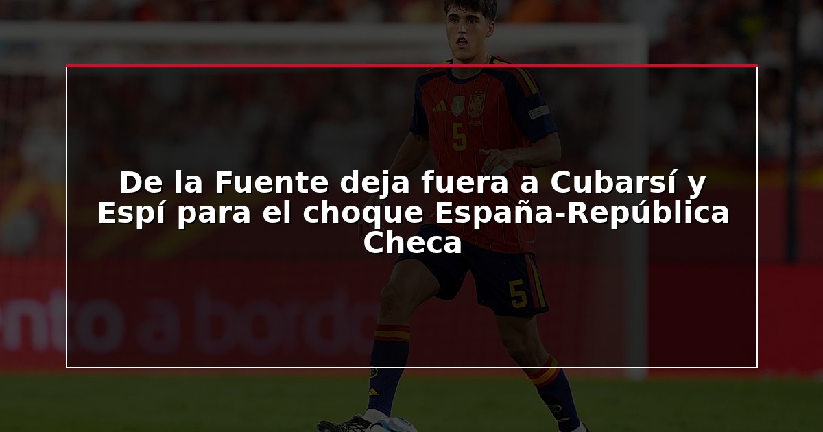 De la Fuente deja fuera a Cubarsí y Espí para el choque España-República Checa