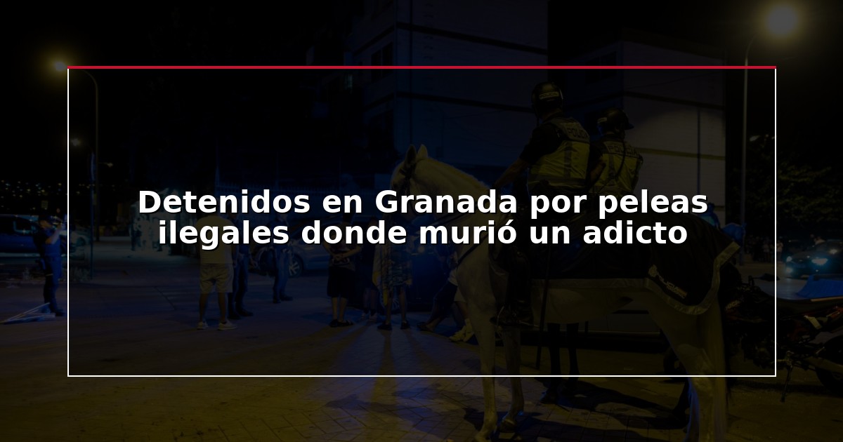 Detenidos en Granada por peleas ilegales donde murió un adicto