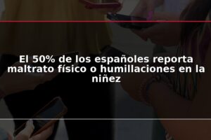 El 50% de los españoles reporta maltrato físico o humillaciones en la niñez