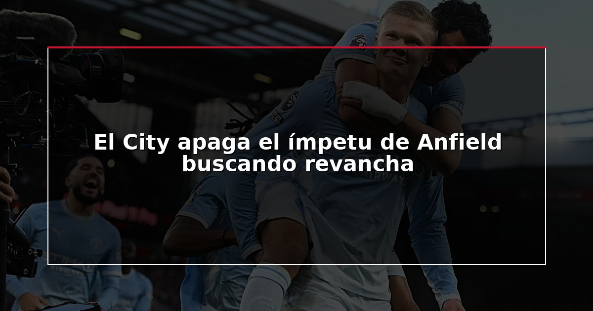 El City apaga el ímpetu de Anfield buscando revancha