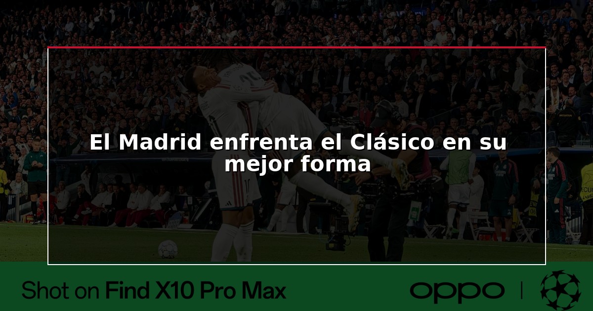 El Madrid enfrenta el Clásico en su mejor forma
