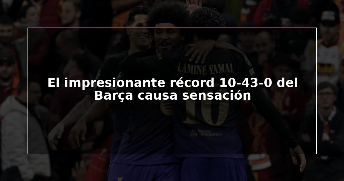 El impresionante récord 10-43-0 del Barça causa sensación