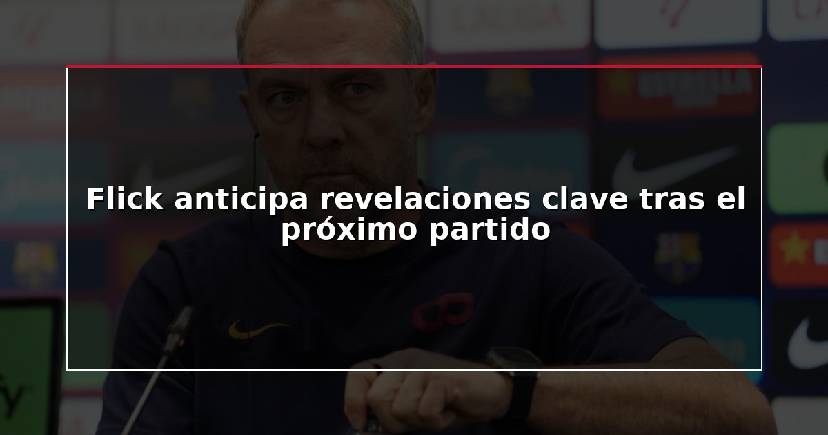 Flick anticipa revelaciones clave tras el próximo partido