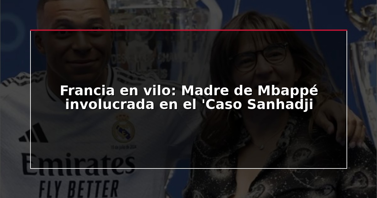 Francia en vilo: Madre de Mbappé involucrada en el ‘Caso Sanhadji