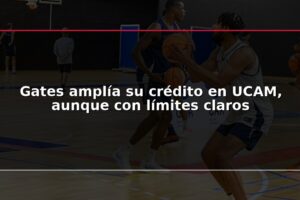 Gates amplía su crédito en UCAM, aunque con límites claros