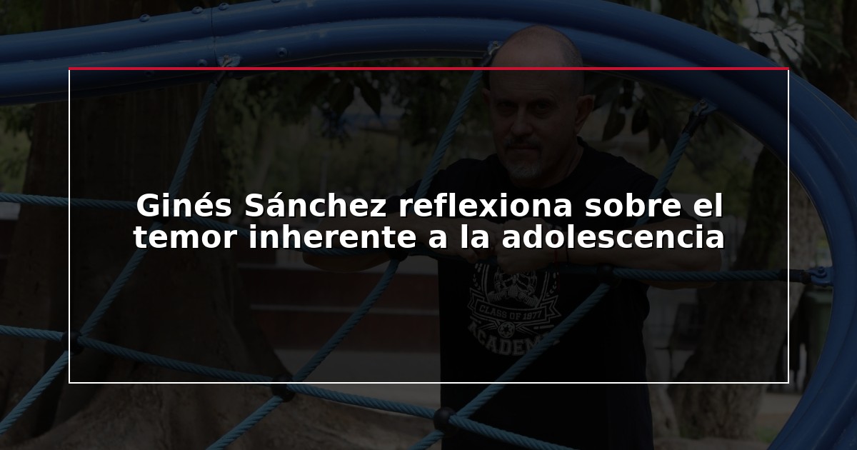 Ginés Sánchez reflexiona sobre el temor inherente a la adolescencia