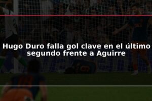 Hugo Duro falla gol clave en el último segundo frente a Aguirre