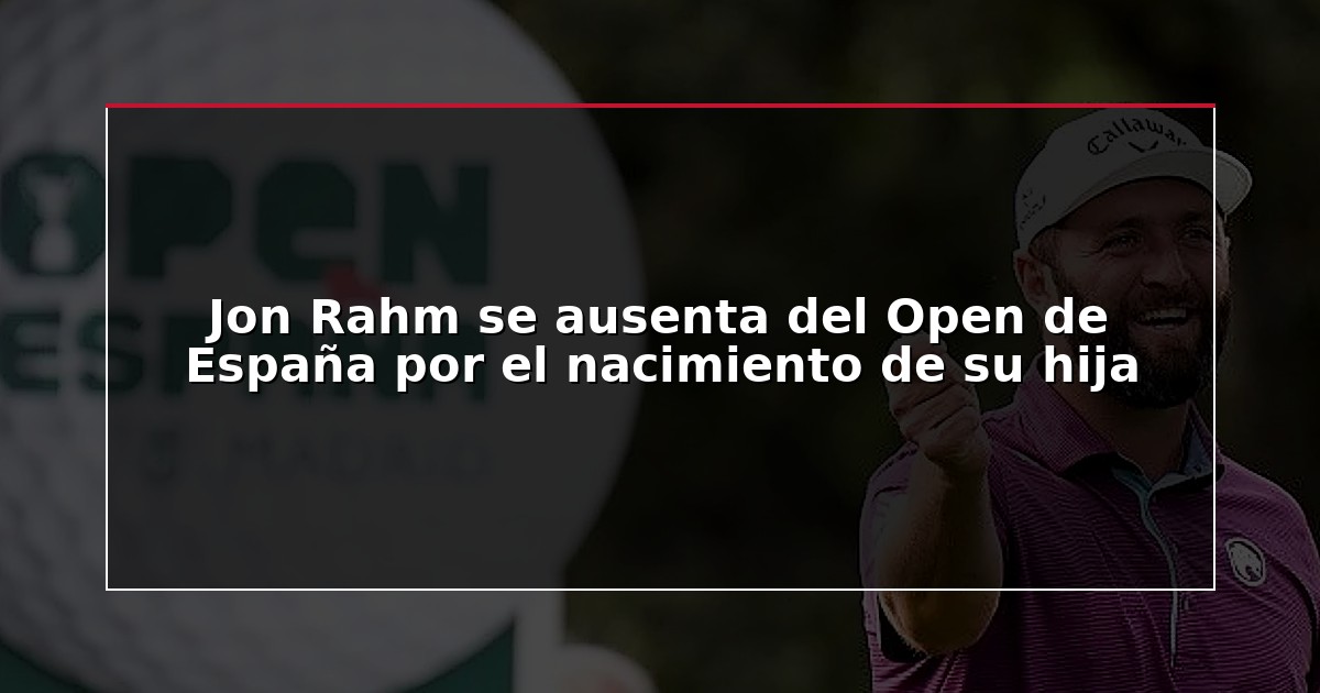 Jon Rahm se ausenta del Open de España por el nacimiento de su hija