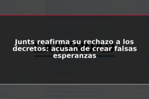 Junts reafirma su rechazo a los decretos: acusan de crear falsas esperanzas
