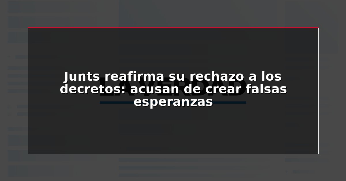Junts reafirma su rechazo a los decretos: acusan de crear falsas esperanzas