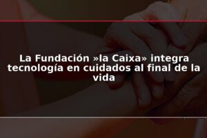 La Fundación »la Caixa» integra tecnología en cuidados al final de la vida