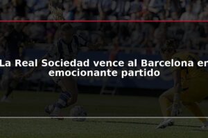 La Real Sociedad vence al Barcelona en emocionante partido