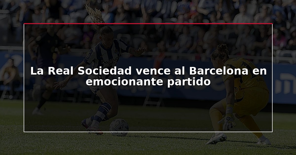 La Real Sociedad vence al Barcelona en emocionante partido