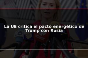 La UE critica el pacto energético de Trump con Rusia