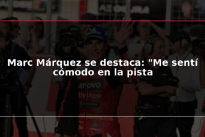 Marc Márquez se destaca: "Me sentí cómodo en la pista
