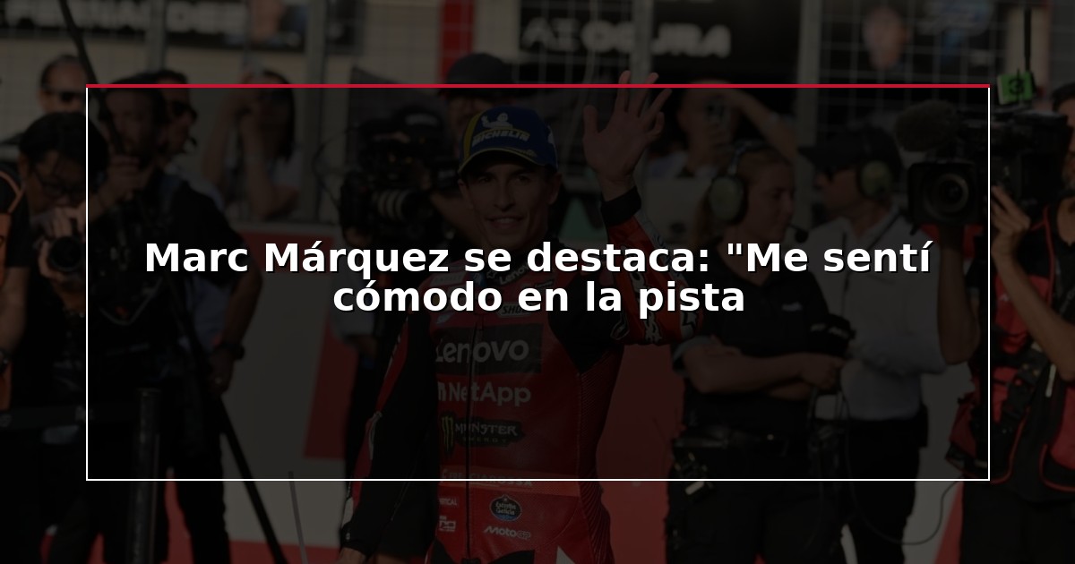 Marc Márquez se destaca: “Me sentí cómodo en la pista