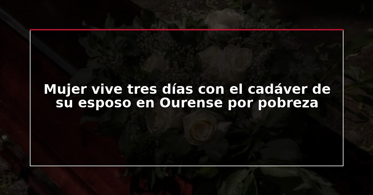 Mujer vive tres días con el cadáver de su esposo en Ourense por pobreza