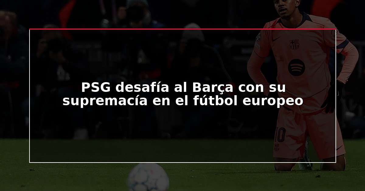 PSG desafía al Barça con su supremacía en el fútbol europeo