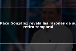 Paco González revela las razones de su retiro temporal