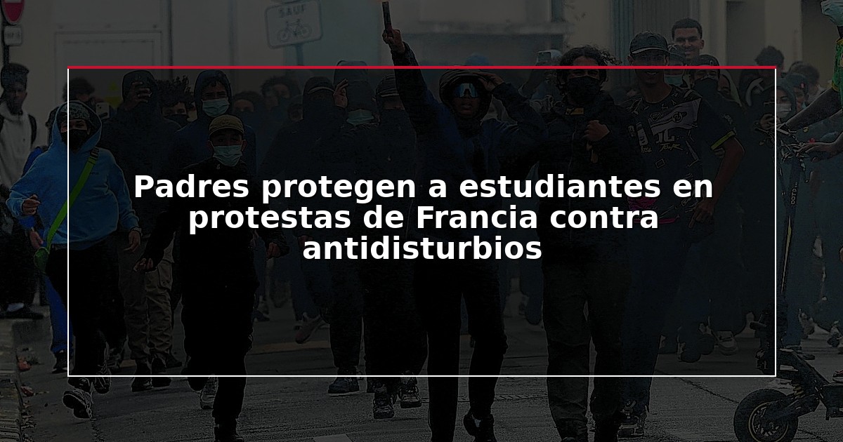 Padres protegen a estudiantes en protestas de Francia contra antidisturbios