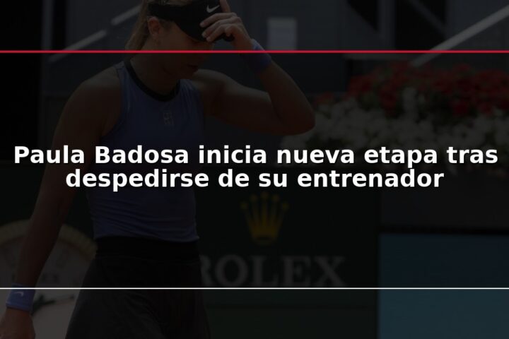 Paula Badosa inicia nueva etapa tras despedirse de su entrenador