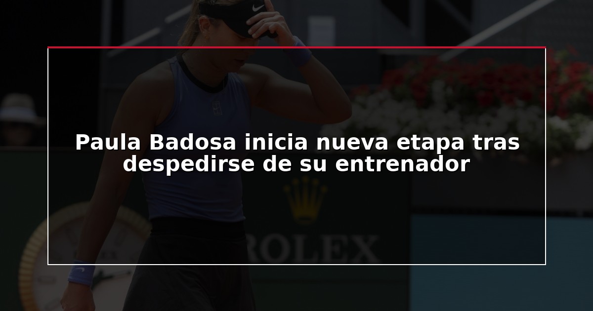 Paula Badosa inicia nueva etapa tras despedirse de su entrenador