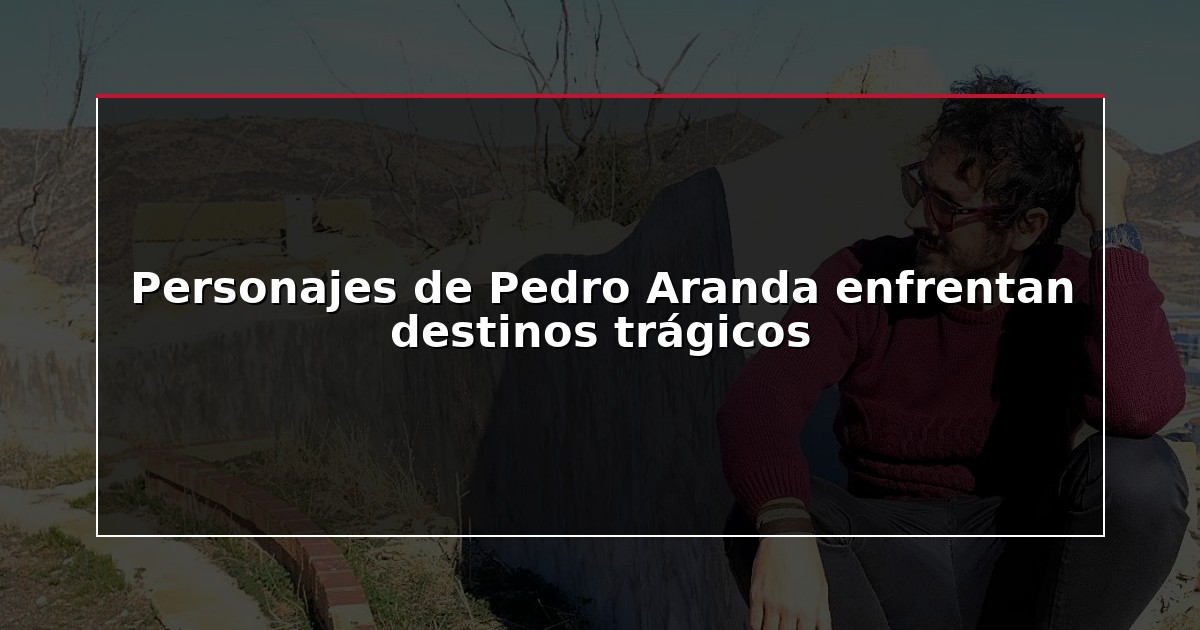 Personajes de Pedro Aranda enfrentan destinos trágicos