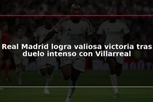 Real Madrid logra valiosa victoria tras duelo intenso con Villarreal