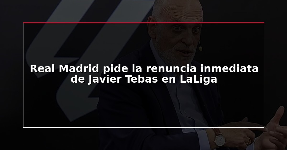 Real Madrid pide la renuncia inmediata de Javier Tebas en LaLiga
