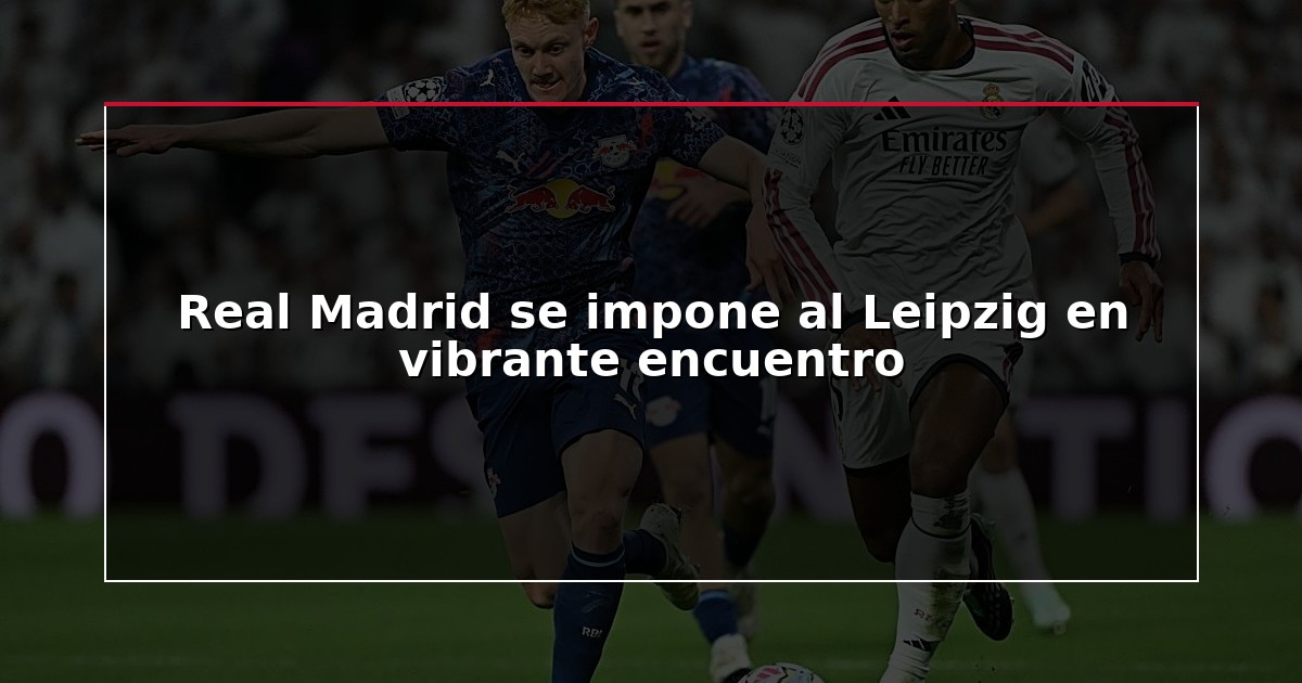 Real Madrid se impone al Leipzig en vibrante encuentro