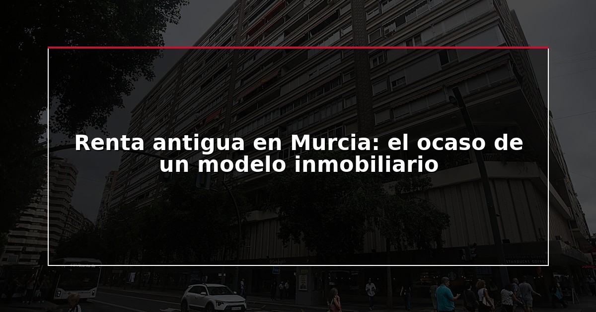 Renta antigua en Murcia: el ocaso de un modelo inmobiliario
