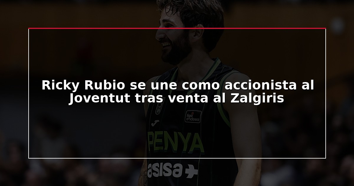 Ricky Rubio se une como accionista al Joventut tras venta al Zalgiris
