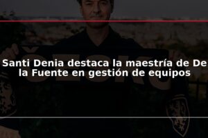 Santi Denia destaca la maestría de De la Fuente en gestión de equipos