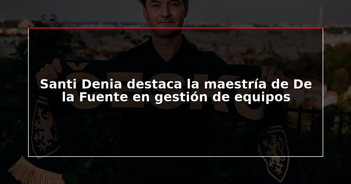 Santi Denia destaca la maestría de De la Fuente en gestión de equipos