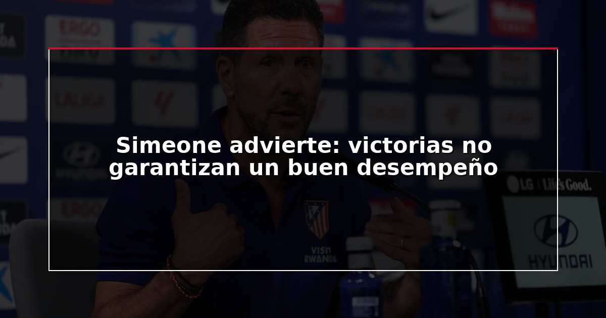 Simeone advierte: victorias no garantizan un buen desempeño