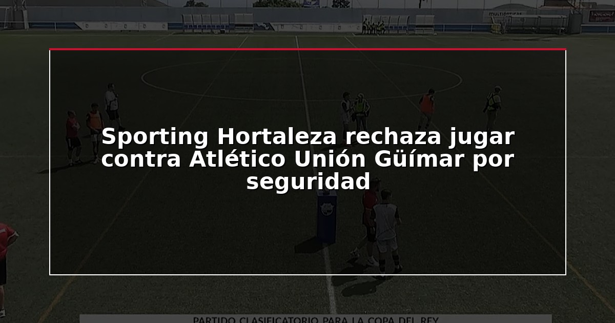 Sporting Hortaleza rechaza jugar contra Atlético Unión Güímar por seguridad