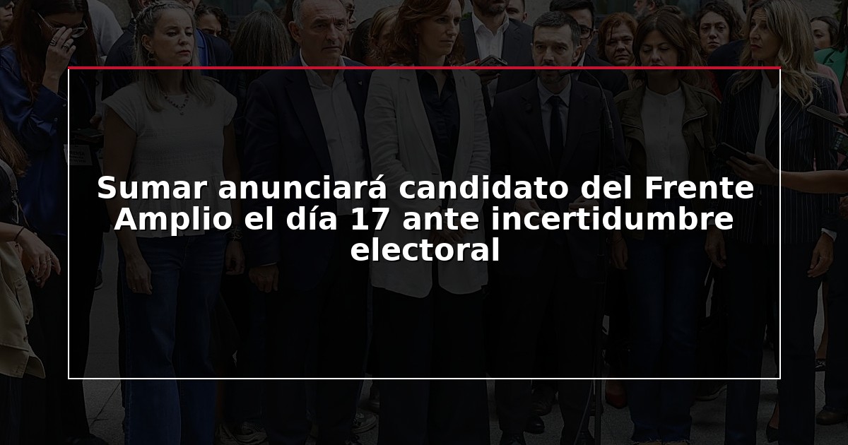 Sumar anunciará candidato del Frente Amplio el día 17 ante incertidumbre electoral