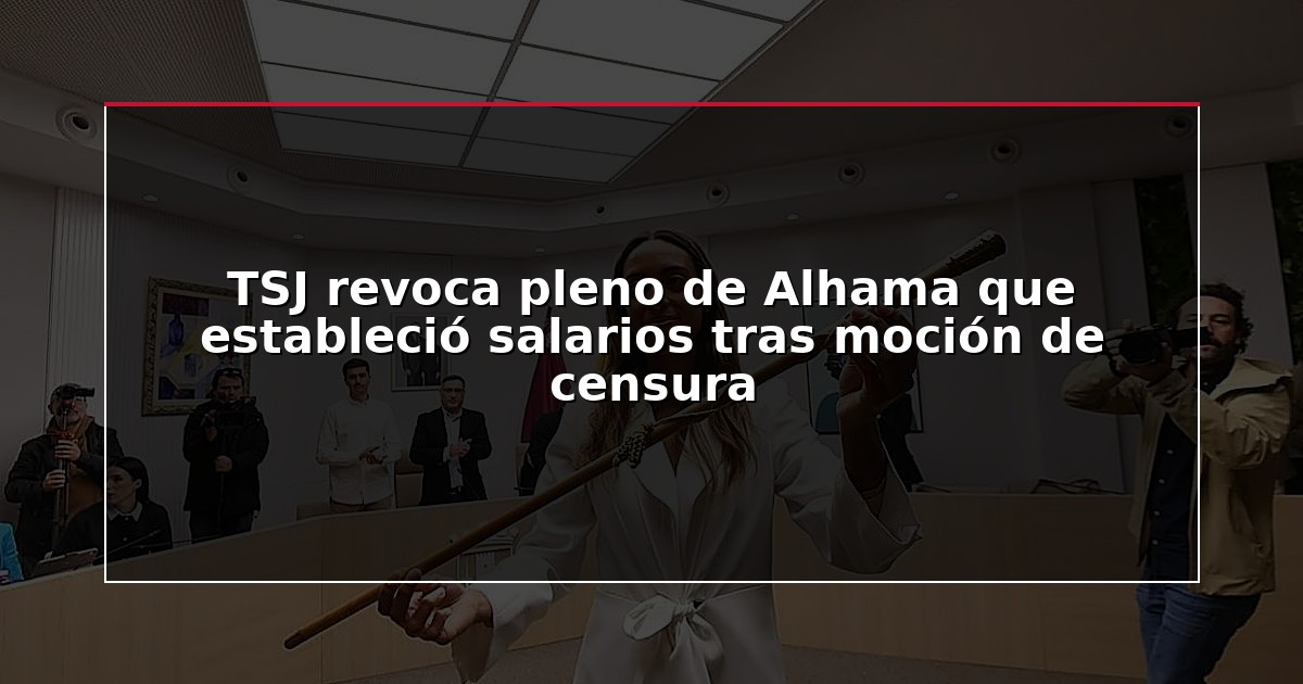 TSJ revoca pleno de Alhama que estableció salarios tras moción de censura