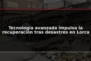 Tecnología avanzada impulsa la recuperación tras desastres en Lorca