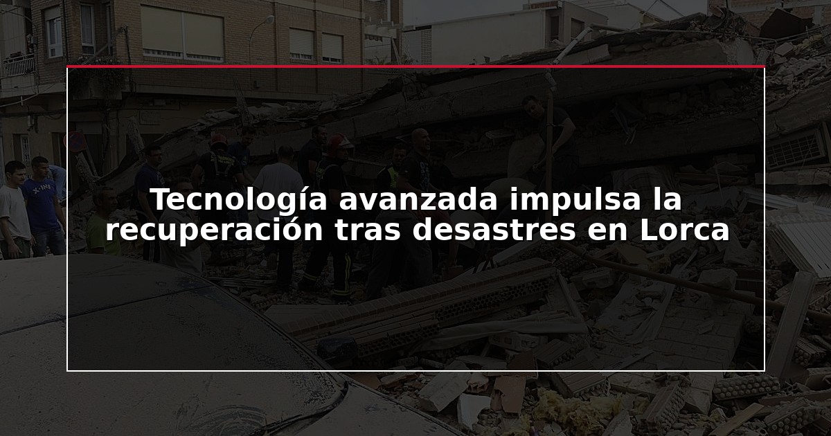 Tecnología avanzada impulsa la recuperación tras desastres en Lorca