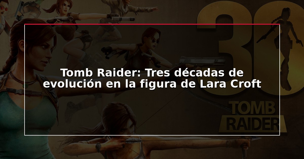 Tomb Raider: Tres décadas de evolución en la figura de Lara Croft