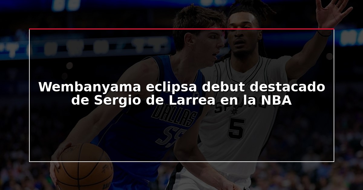 Wembanyama eclipsa debut destacado de Sergio de Larrea en la NBA